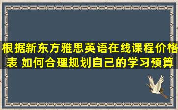 根据新东方雅思英语在线课程价格表 如何合理规划自己的学习预算？